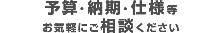 予算・納期・仕様等お気軽にご相談ください