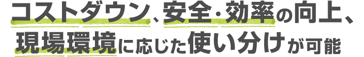 コストダウン、安全・効率の向上、現場環境に応じた使い分けが可能