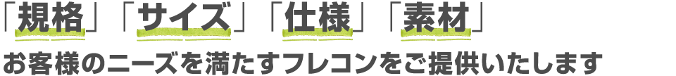 「規格」「サイズ」「仕様」「素材」お客様のニーズを満たすフレコンをご提供いたします