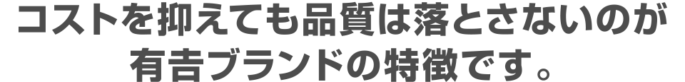 コストを抑えても品質は落とさないのが有吉ブランドの特徴です。